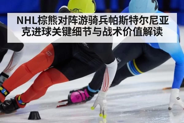 NHL棕熊对阵游骑兵帕斯特尔尼亚克进球关键细节与战术价值解读