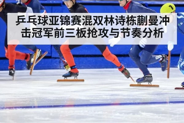 乒乓球亚锦赛混双林诗栋蒯曼冲击冠军前三板抢攻与节奏分析