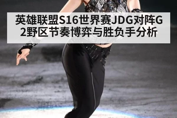 英雄联盟S16世界赛JDG对阵G2野区节奏博弈与胜负手分析